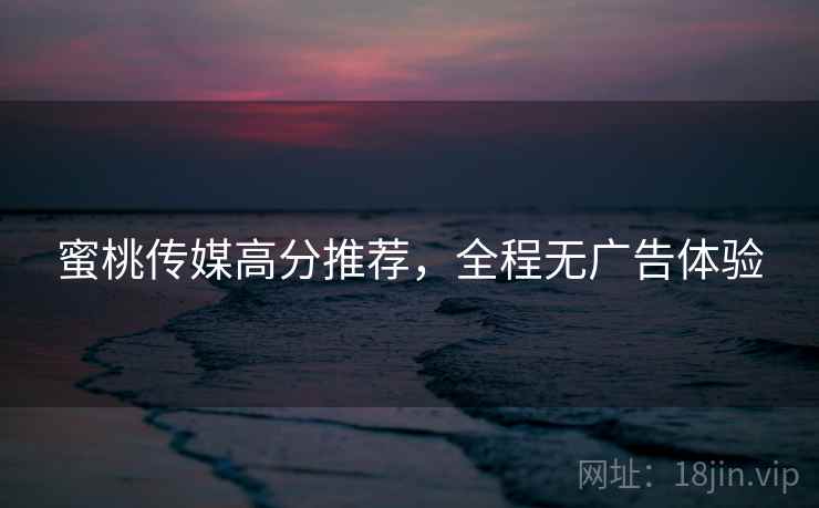 蜜桃传媒高分推荐，全程无广告体验