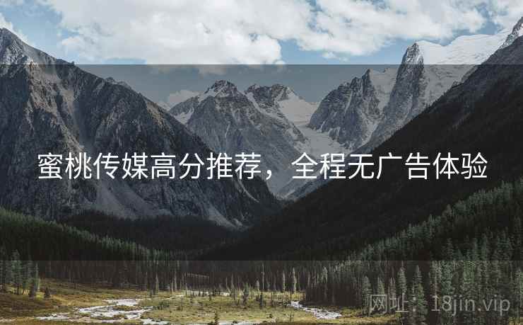 蜜桃传媒高分推荐，全程无广告体验