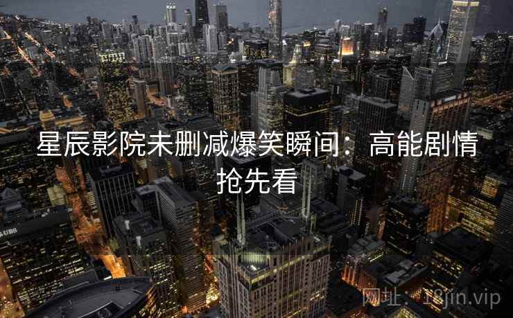 星辰影院未删减爆笑瞬间：高能剧情抢先看