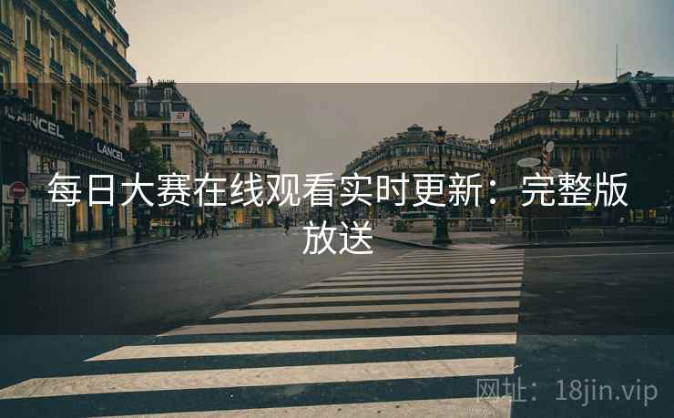 每日大赛在线观看实时更新：完整版放送