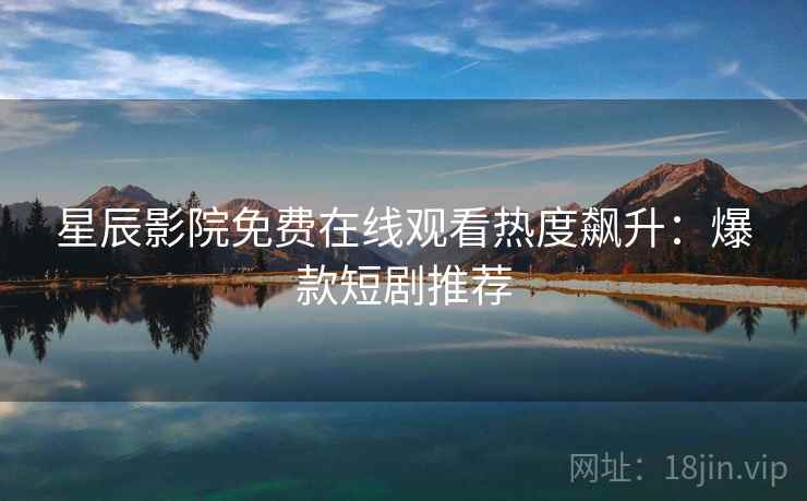 星辰影院免费在线观看热度飙升：爆款短剧推荐