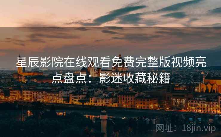 星辰影院在线观看免费完整版视频亮点盘点：影迷收藏秘籍