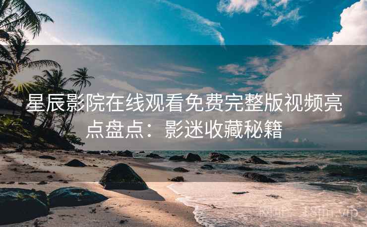 星辰影院在线观看免费完整版视频亮点盘点：影迷收藏秘籍