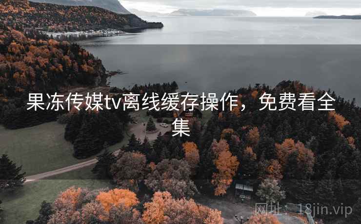 果冻传媒tv离线缓存操作，免费看全集