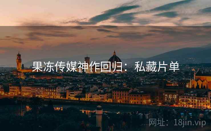 果冻传媒神作回归：私藏片单