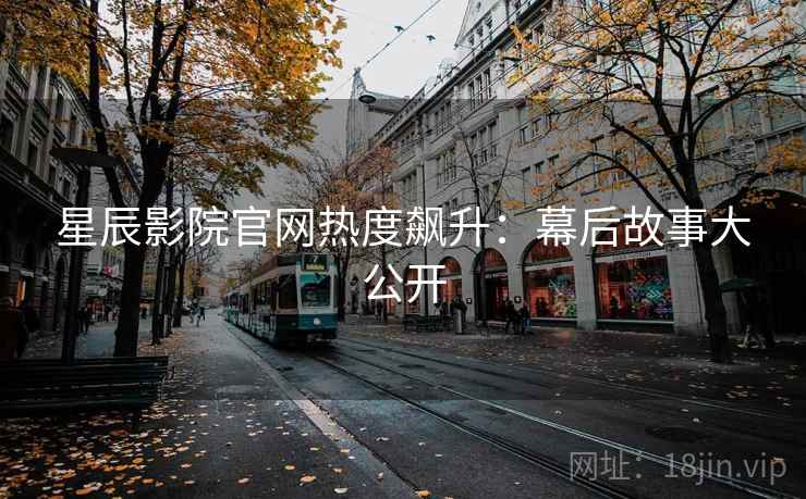 星辰影院官网热度飙升:幕后故事大公开