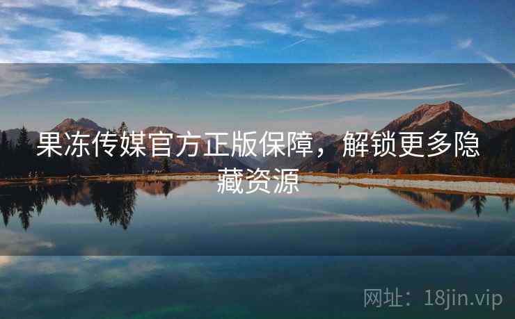 果冻传媒官方正版保障，解锁更多隐藏资源