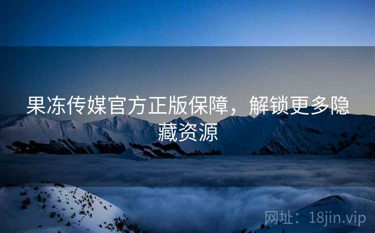 果冻传媒官方正版保障，解锁更多隐藏资源
