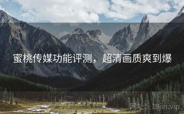 蜜桃传媒功能评测，超清画质爽到爆