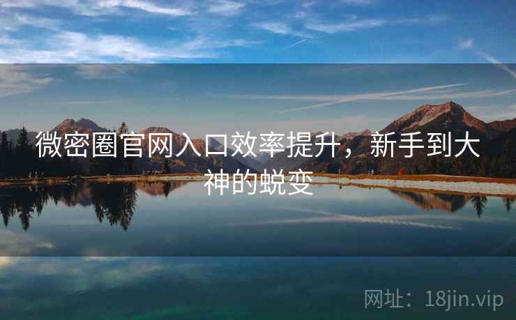 微密圈官网入口效率提升，新手到大神的蜕变