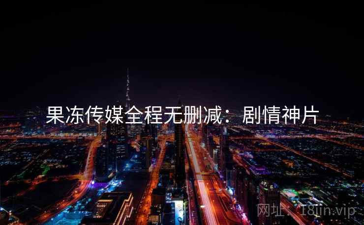 果冻传媒全程无删减：剧情神片