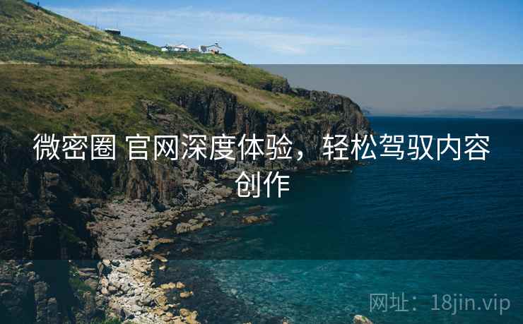 微密圈 官网深度体验，轻松驾驭内容创作