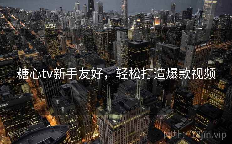 糖心tv新手友好，轻松打造爆款视频