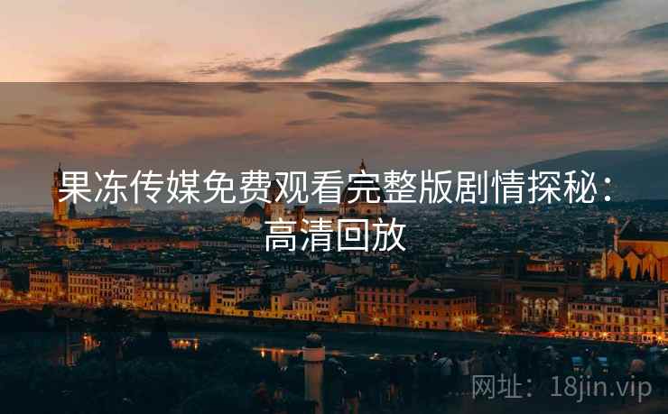 果冻传媒免费观看完整版剧情探秘：高清回放