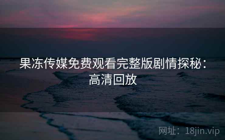 果冻传媒免费观看完整版剧情探秘：高清回放