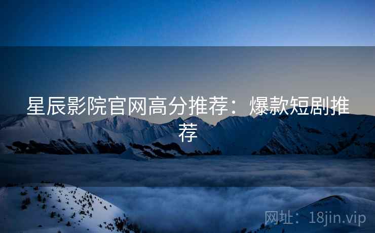 星辰影院官网高分推荐:爆款短剧推荐