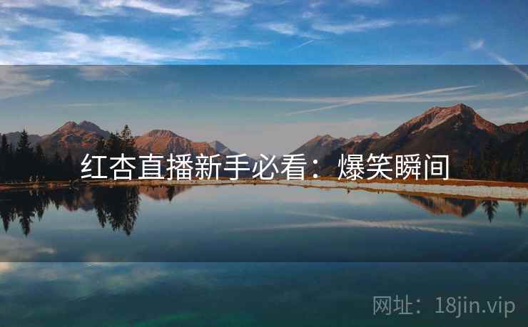 红杏直播新手必看：爆笑瞬间