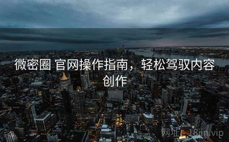 微密圈 官网操作指南，轻松驾驭内容创作
