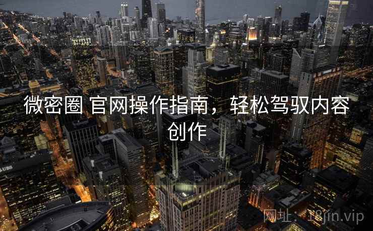 微密圈 官网操作指南，轻松驾驭内容创作