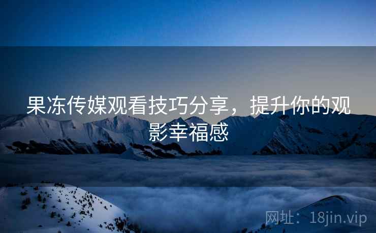 果冻传媒观看技巧分享，提升你的观影幸福感