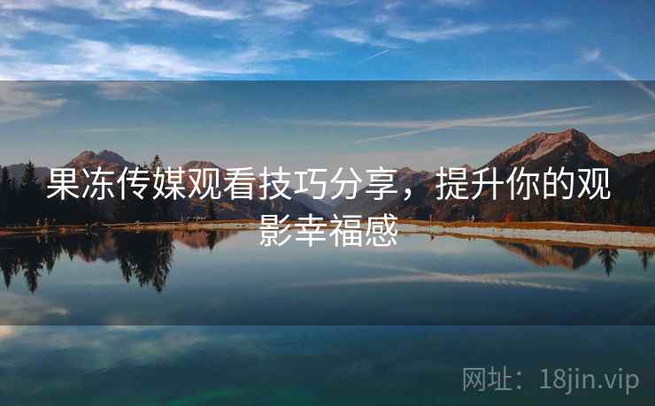 果冻传媒观看技巧分享，提升你的观影幸福感