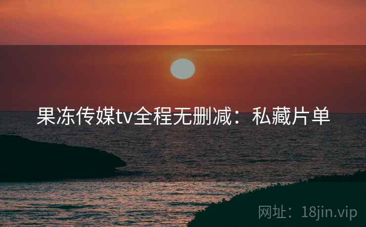 果冻传媒tv全程无删减：私藏片单