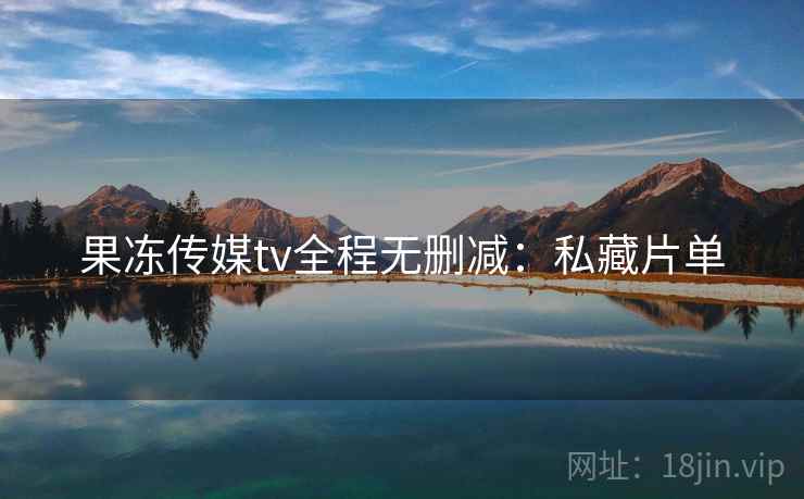 果冻传媒tv全程无删减：私藏片单