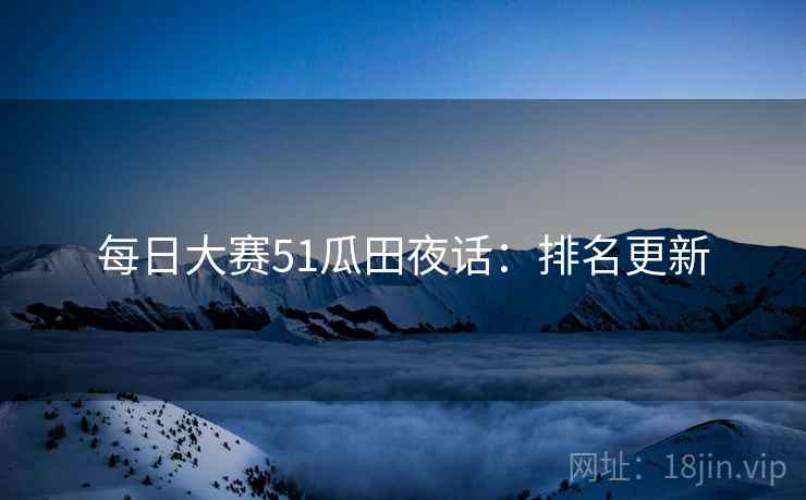 每日大赛51瓜田夜话：排名更新