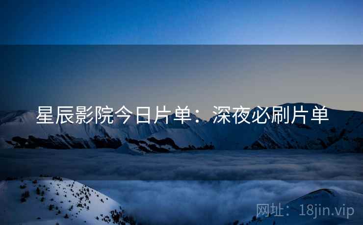 星辰影院今日片单：深夜必刷片单