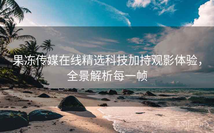 果冻传媒在线精选科技加持观影体验，全景解析每一帧
