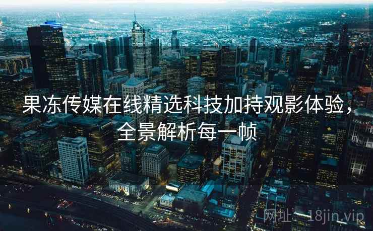 果冻传媒在线精选科技加持观影体验，全景解析每一帧