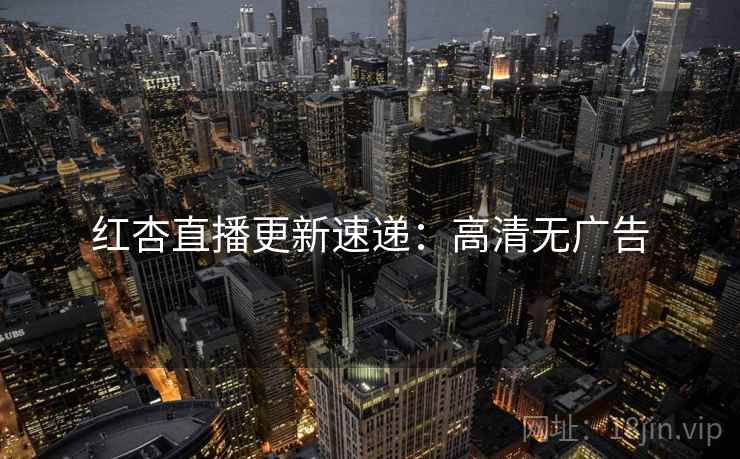 红杏直播更新速递：高清无广告