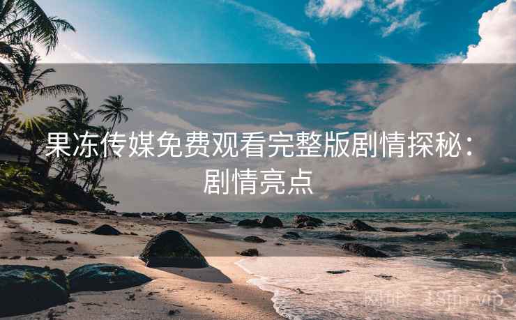 果冻传媒免费观看完整版剧情探秘：剧情亮点