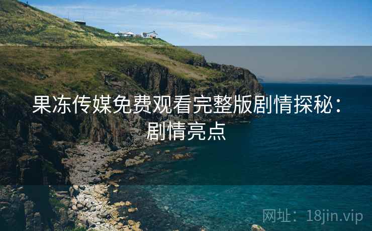 果冻传媒免费观看完整版剧情探秘：剧情亮点
