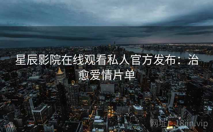星辰影院在线观看私人官方发布：治愈爱情片单