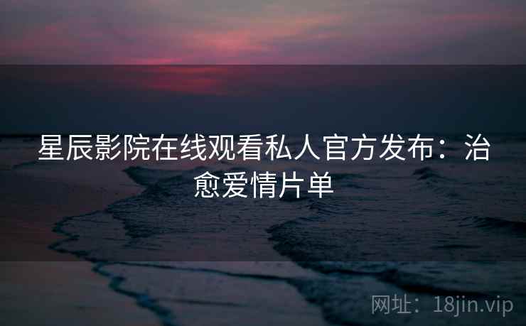 星辰影院在线观看私人官方发布：治愈爱情片单