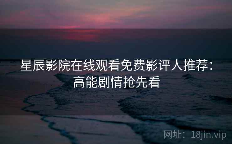 星辰影院在线观看免费影评人推荐：高能剧情抢先看