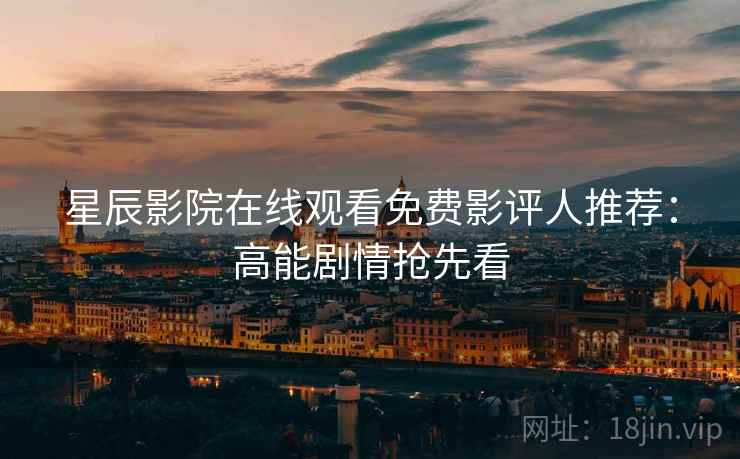 星辰影院在线观看免费影评人推荐：高能剧情抢先看