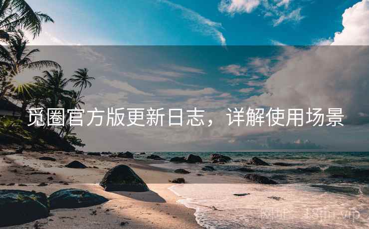 觅圈官方版更新日志，详解使用场景