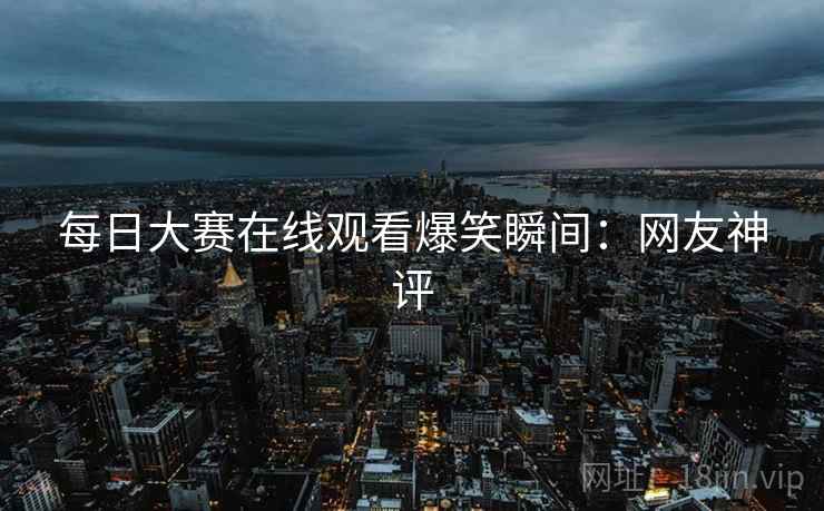 每日大赛在线观看爆笑瞬间：网友神评