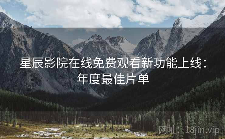 星辰影院在线免费观看新功能上线：年度最佳片单