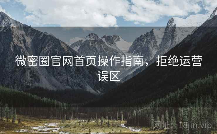 微密圈官网首页操作指南，拒绝运营误区