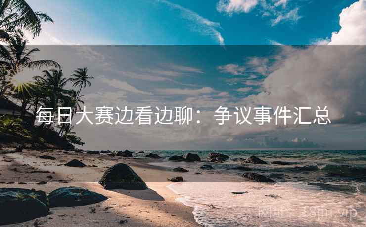 每日大赛边看边聊：争议事件汇总