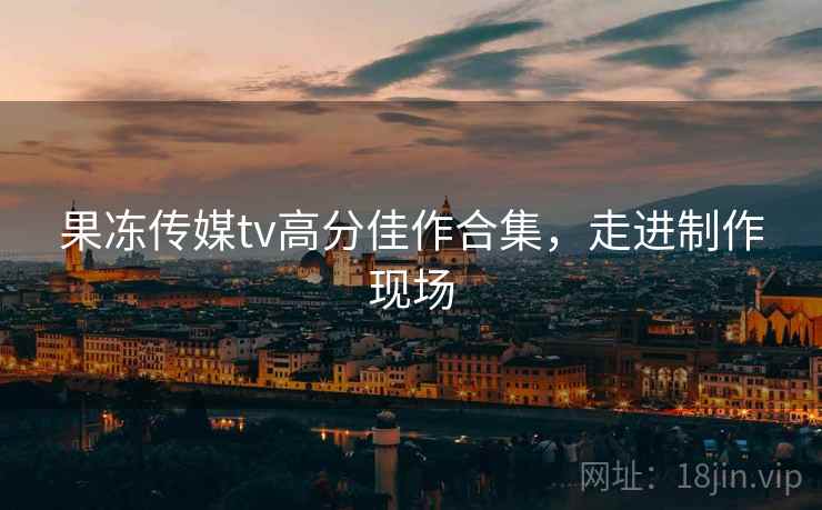 果冻传媒tv高分佳作合集，走进制作现场