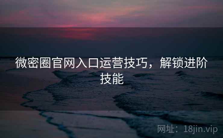 微密圈官网入口运营技巧，解锁进阶技能