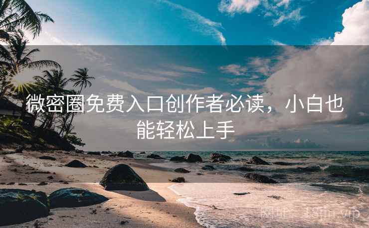 微密圈免费入口创作者必读,小白也能轻松上手
