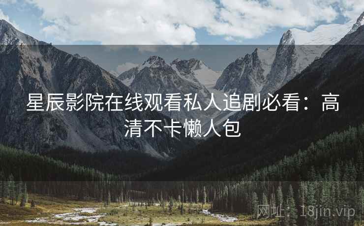 星辰影院在线观看私人追剧必看：高清不卡懒人包