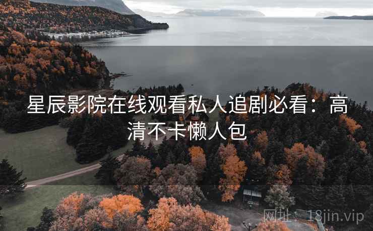 星辰影院在线观看私人追剧必看：高清不卡懒人包