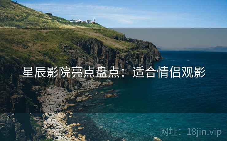星辰影院亮点盘点：适合情侣观影