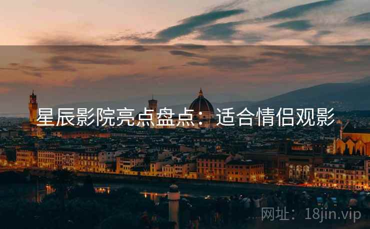 星辰影院亮点盘点：适合情侣观影